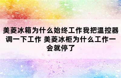 美菱冰箱为什么始终工作我把温控器调一下工作 美菱冰柜为什么工作一会就停了